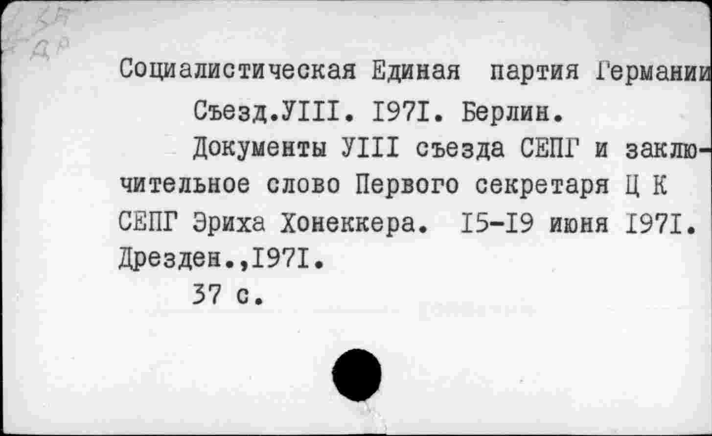 ﻿Социалистическая Единая партия Германии Съезд.УШ. 1971. Берлин.
Документы УШ съезда СЕПГ и заключительное слово Первого секретаря Ц К СЕПГ Эриха Хонеккера. 15-19 июня 1971. Дрезден.,1971.
37 с.